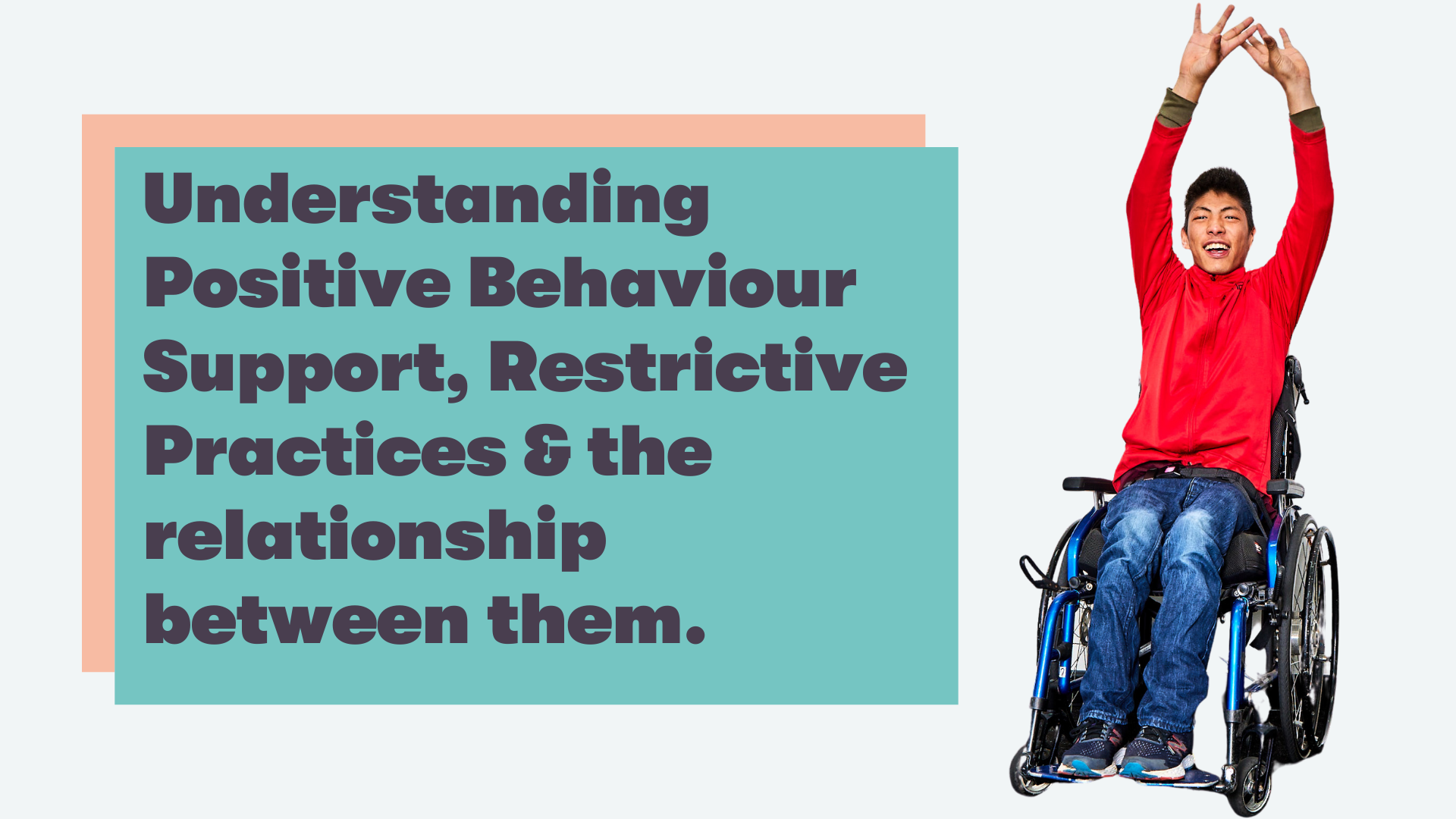 Understanding Positive Behaviour Support, Restrictive Practices and the relationship between them.